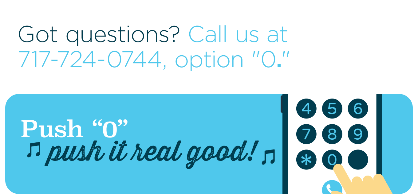 Got questions? Call us at 717-724-0744, option ''0.''